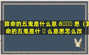 算命的五鬼是什么意 🐟 思（算命的五鬼是什 ☘ 么意思怎么改）